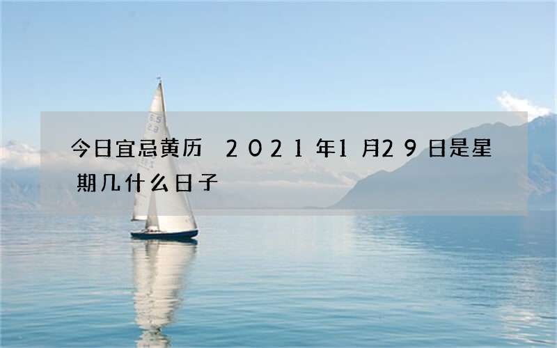 今日宜忌黄历 2021年1月29日是星期几什么日子